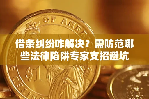 济南借条纠纷咋解决？需防范哪些法律陷阱专家支招避坑