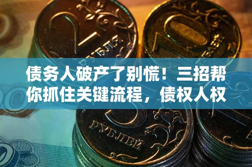 济南债务人破产了别慌！三招帮你抓住关键流程，债权人权益不再缩水