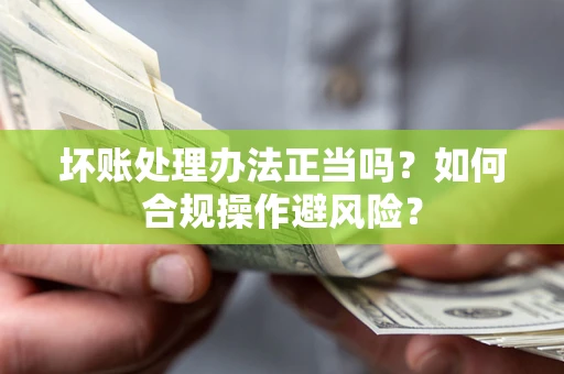 济南坏账处理办法正当吗？如何合规操作避风险？