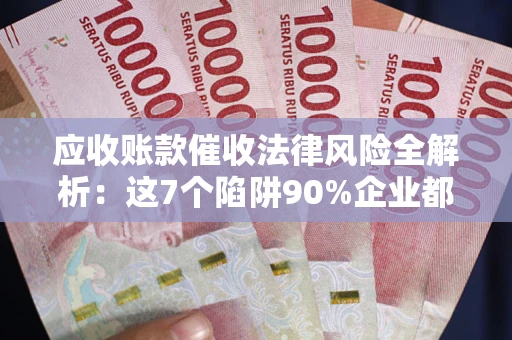 济南应收账款催收法律风险全解析：这7个陷阱90%企业都踩过（含合规应对指南）