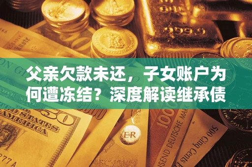 济南父亲欠款未还，子女账户为何遭冻结？深度解读继承债务迷局