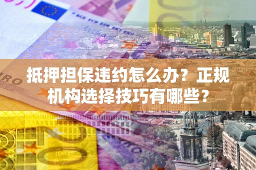 济南抵押担保违约怎么办？正规机构选择技巧有哪些？