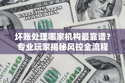 济南坏账处理哪家机构最靠谱？专业玩家揭秘风控全流程