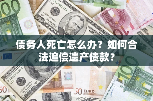 济南债务人死亡怎么办？如何合法追偿遗产债款？