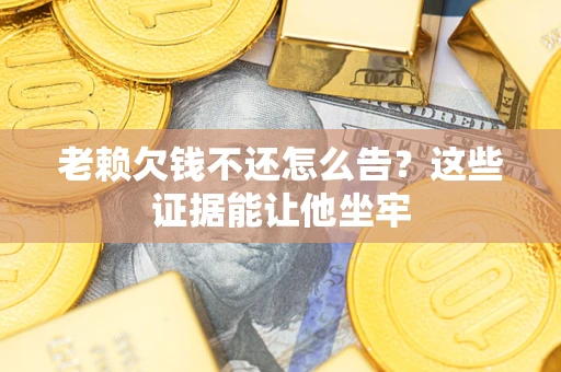 济南老赖欠钱不还怎么告？这些证据能让他坐牢