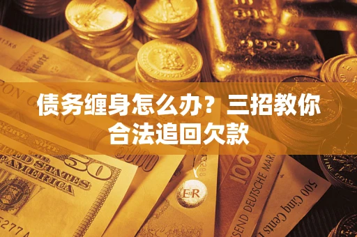 济南债务缠身怎么办？三招教你合法追回欠款