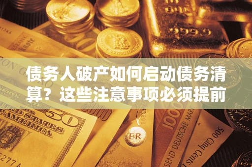 济南债务人破产如何启动债务清算？这些注意事项必须提前知道