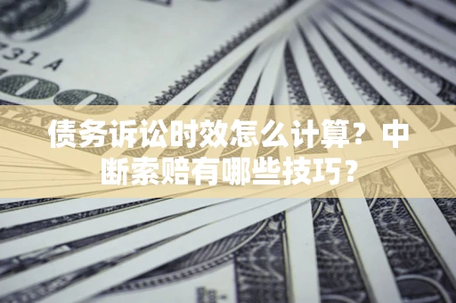 济南债务诉讼时效怎么计算？中断索赔有哪些技巧？