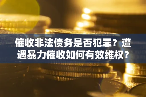 济南催收非法债务是否犯罪?遭遇暴力催收如何有效维权? 济南催收非法债务是否犯罪?遭遇暴力催收如何有效维权?