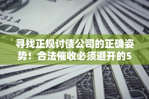 济南寻找正规讨债公司的正确姿势！合法催收必须避开的5大雷区
