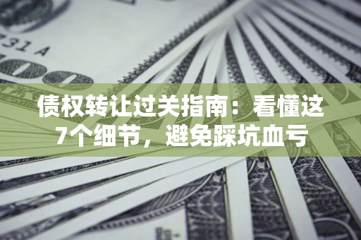 济南债权转让过关指南：看懂这7个细节，避免踩坑血亏