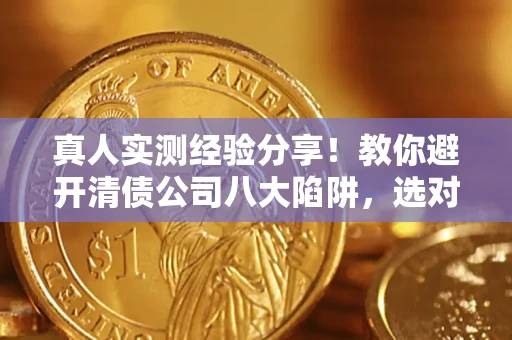 济南真人实测经验分享！教你避开清债公司八大陷阱，选对机构少走十年弯路