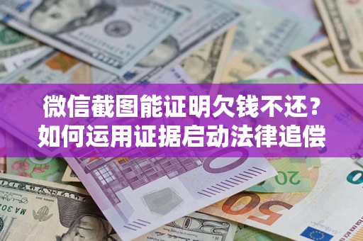 济南微信截图能证明欠钱不还？如何运用证据启动法律追偿程序？