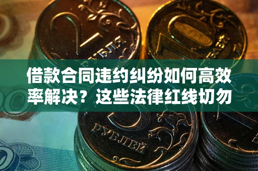 济南借款合同违约纠纷如何高效率解决？这些法律红线切勿触碰