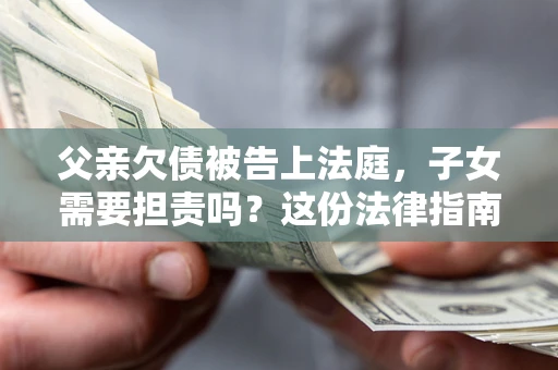 济南父亲欠债被告上法庭，子女需要担责吗？这份法律指南必须看完
