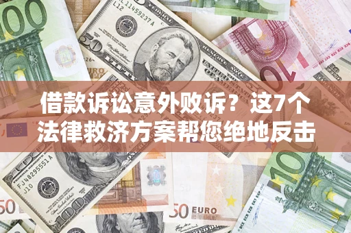 济南借款诉讼意外败诉？这7个法律救济方案帮您绝地反击！