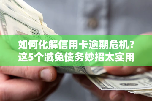 济南如何化解信用卡逾期危机？这5个减免债务妙招太实用