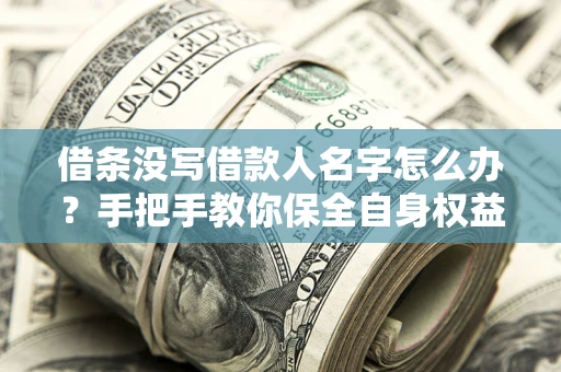 济南借条没写借款人名字怎么办？手把手教你保全自身权益