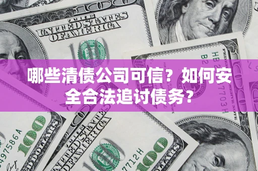 济南哪些清债公司可信？如何安全合法追讨债务？