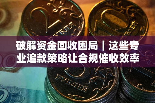 济南破解资金回收困局｜这些专业追款策略让合规催收效率翻倍