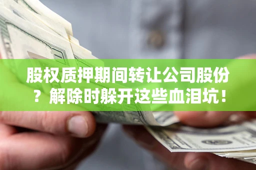 济南股权质押期间转让公司股份？解除时躲开这些血泪坑！