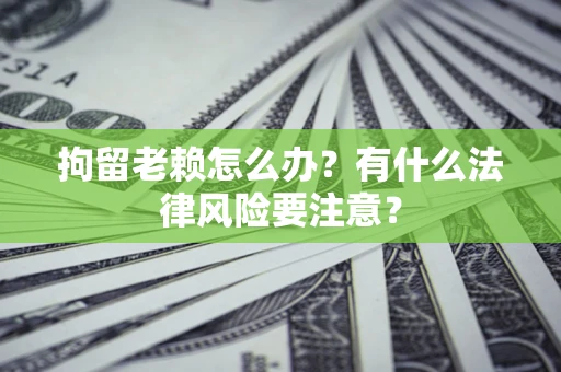 济南拘留老赖怎么办？有什么法律风险要注意？