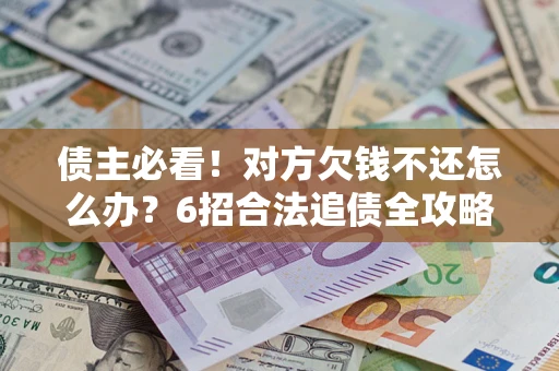 济南债主必看！对方欠钱不还怎么办？6招合法追债全攻略