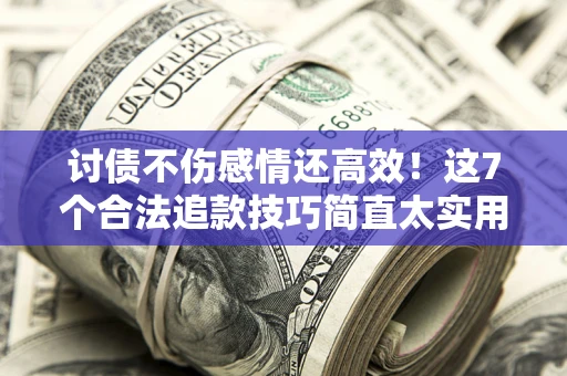 济南讨债不伤感情还高效！这7个合法追款技巧简直太实用