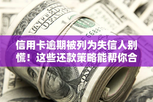 济南信用卡逾期被列为失信人别慌！这些还款策略能帮你合法止损