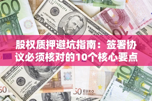 济南股权质押避坑指南:签署协议必须核对的10个核心要点 济南股权质押避坑指南:签署协议必须核对的10个核心要点