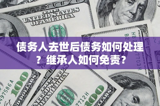 济南债务人去世后债务如何处理？继承人如何免责？