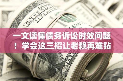 济南一文读懂债务诉讼时效问题！学会这三招让老赖再难钻空子