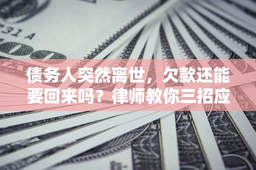 济南债务人突然离世，欠款还能要回来吗？律师教你三招应对