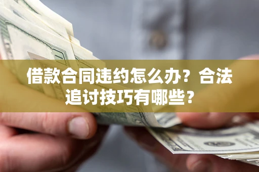 济南借款合同违约怎么办？合法追讨技巧有哪些？