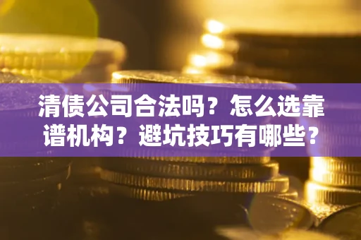 济南清债公司合法吗？怎么选靠谱机构？避坑技巧有哪些？