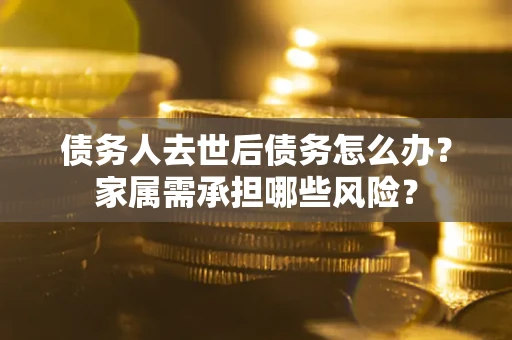 济南债务人去世后债务怎么办？家属需承担哪些风险？