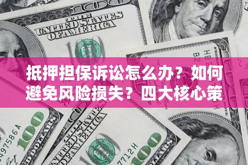 济南抵押担保诉讼怎么办？如何避免风险损失？四大核心策略全解读