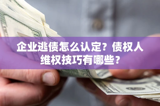 济南企业逃债怎么认定？债权人维权技巧有哪些？