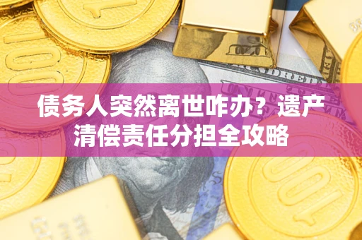 济南债务人突然离世咋办？遗产清偿责任分担全攻略