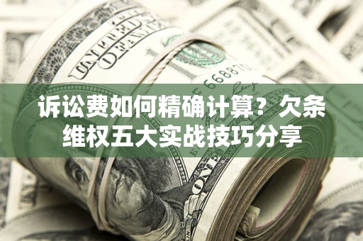 济南诉讼费如何精确计算？欠条维权五大实战技巧分享