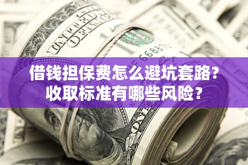 济南借钱担保费怎么避坑套路?收取标准有哪些风险? 济南借钱担保费怎么避坑套路?收取标准有哪些风险?