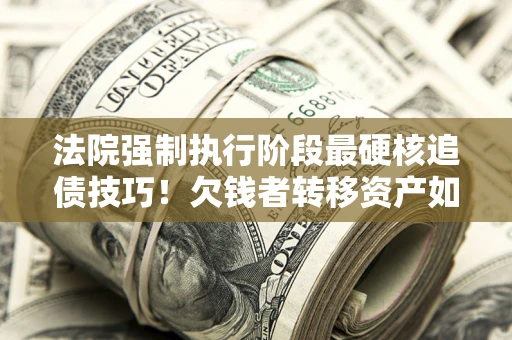 济南法院强制执行阶段最硬核追债技巧！欠钱者转移资产如何破解？