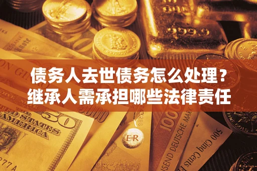 济南债务人去世债务怎么处理？继承人需承担哪些法律责任？