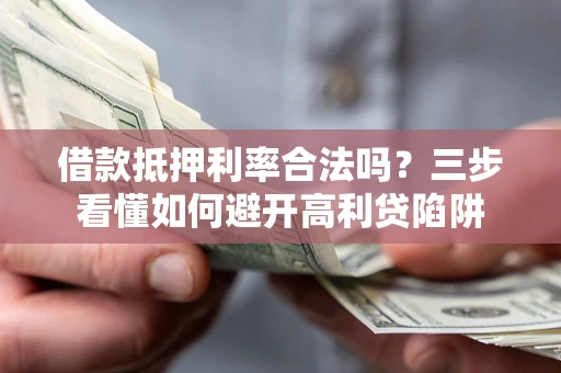 济南借款抵押利率合法吗？三步看懂如何避开高利贷陷阱