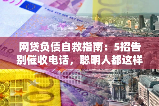 济南网贷负债自救指南：5招告别催收电话，聪明人都这样做