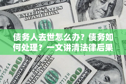 济南债务人去世怎么办？债务如何处理？一文讲清法律后果
