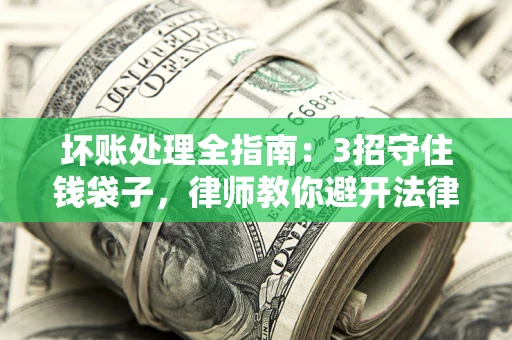 济南坏账处理全指南：3招守住钱袋子，律师教你避开法律雷区