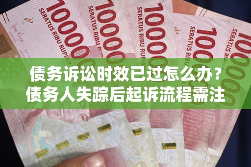 济南债务诉讼时效已过怎么办？债务人失踪后起诉流程需注意什么？