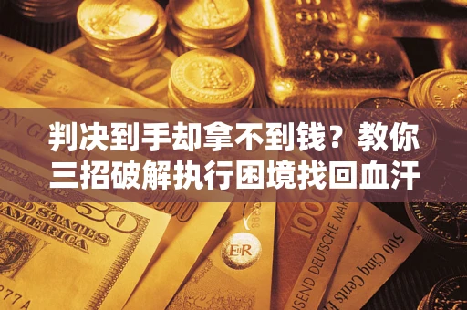 济南判决到手却拿不到钱？教你三招破解执行困境找回血汗钱