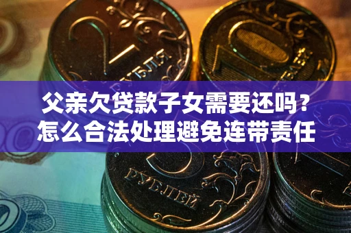 济南父亲欠贷款子女需要还吗？怎么合法处理避免连带责任？